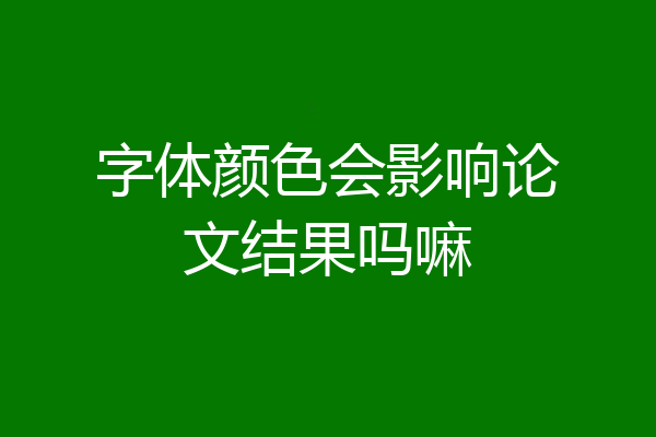字体颜色会影响论文结果吗嘛