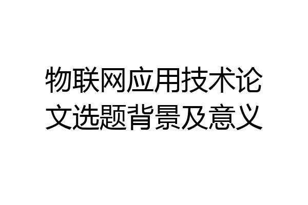 物联网应用技术论文选题背景及意义