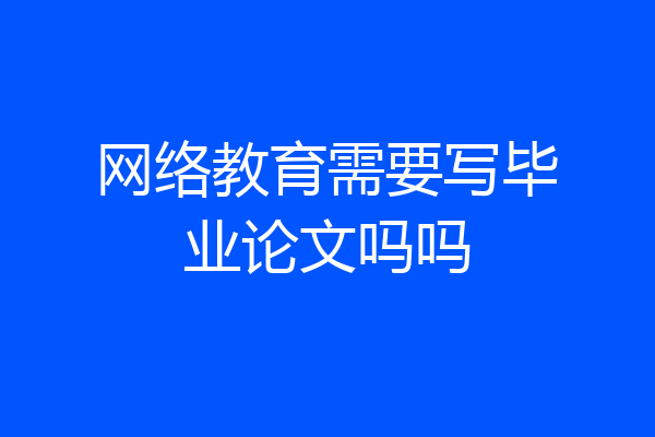 网络教育需要写毕业论文吗吗