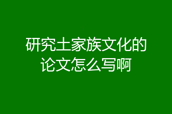 研究土家族文化的论文怎么写啊