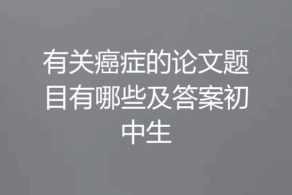 有关癌症的论文题目有哪些及答案初中生