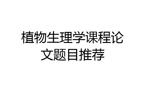 植物生理学课程论文题目推荐