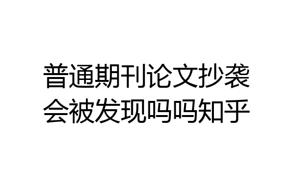 普通期刊论文抄袭会被发现吗吗知乎