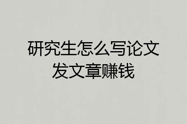 研究生怎么写论文发文章赚钱