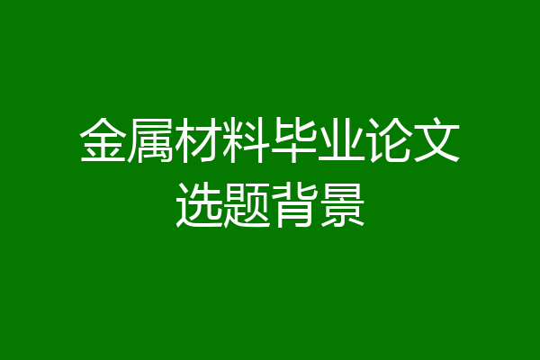 金属材料毕业论文选题背景