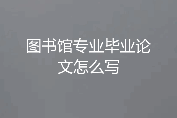 图书馆专业毕业论文怎么写