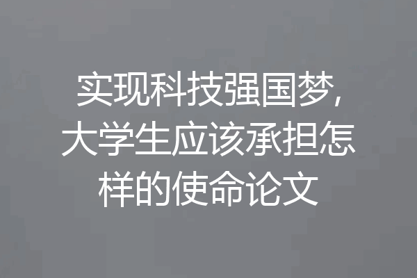 实现科技强国梦,大学生应该承担怎样的使命论文