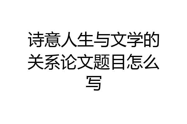 诗意人生与文学的关系论文题目怎么写