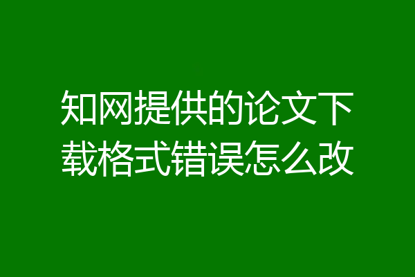 知网提供的论文下载格式错误怎么改