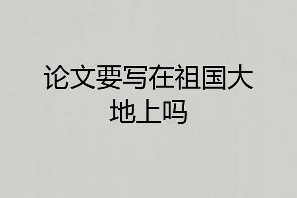 论文要写在祖国大地上吗