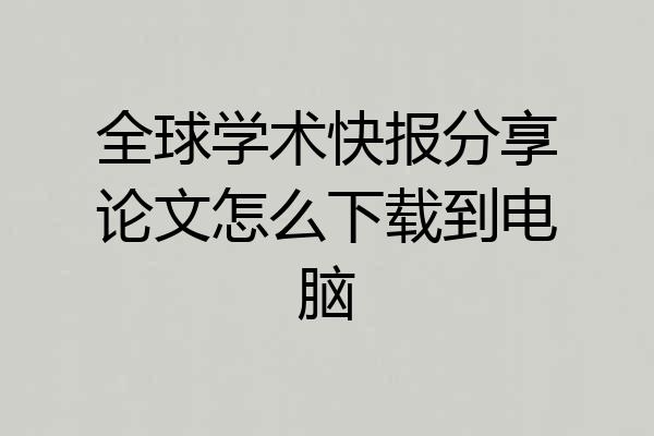 全球学术快报分享论文怎么下载到电脑