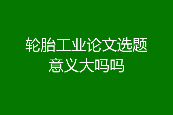 轮胎工业论文选题意义大吗吗