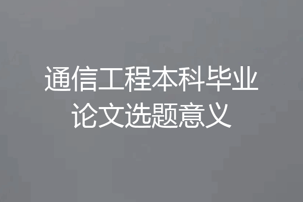 通信工程本科毕业论文选题意义