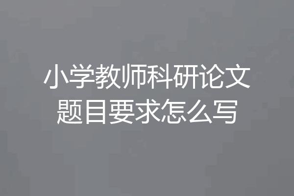 小学教师科研论文题目要求怎么写