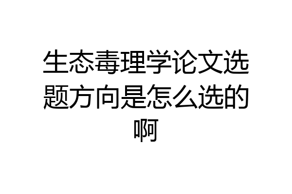 生态毒理学论文选题方向是怎么选的啊