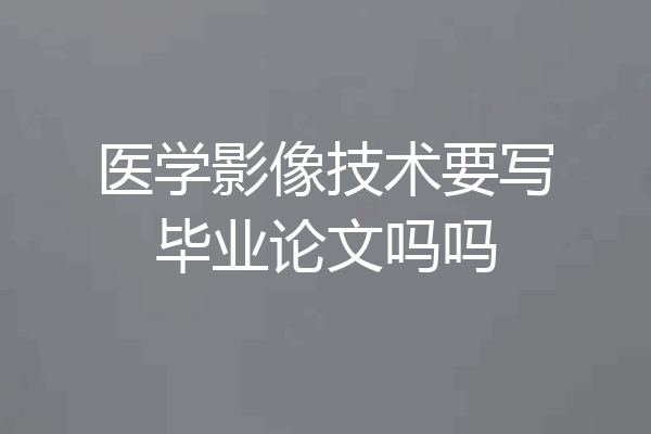 医学影像技术要写毕业论文吗吗
