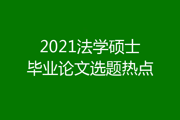 2021法学硕士毕业论文选题热点