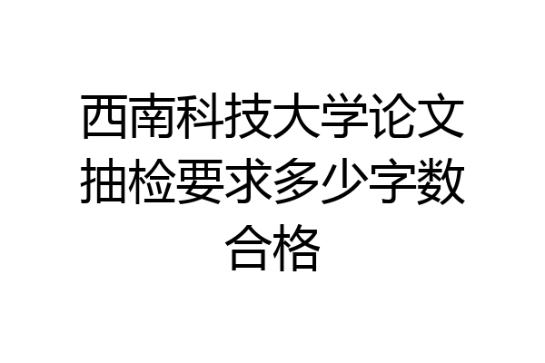 西南科技大学论文抽检要求多少字数合格