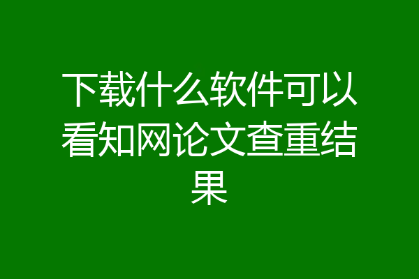 下载什么软件可以看知网论文查重结果