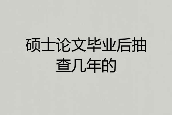 硕士论文毕业后抽查几年的