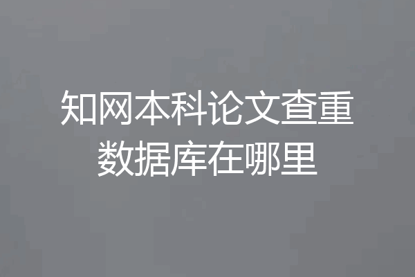 知网本科论文查重数据库在哪里
