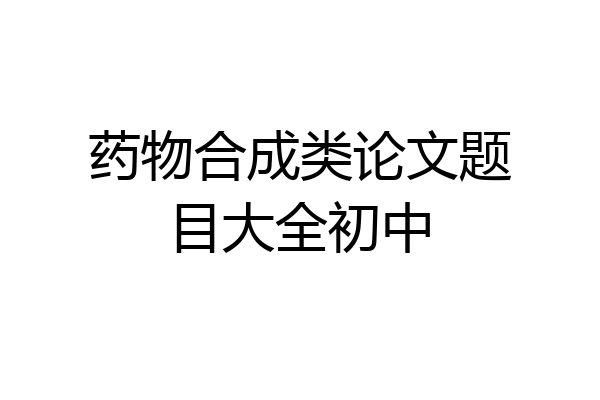 药物合成类论文题目大全初中