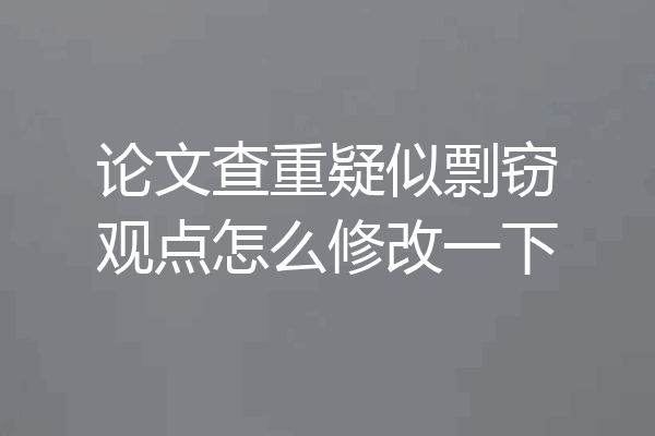 论文查重疑似剽窃观点怎么修改一下