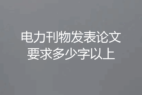 电力刊物发表论文要求多少字以上