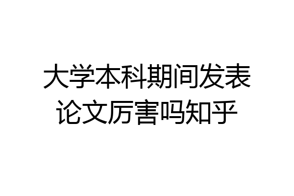大学本科期间发表论文厉害吗知乎