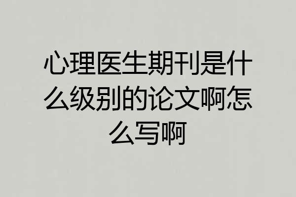 心理医生期刊是什么级别的论文啊怎么写啊