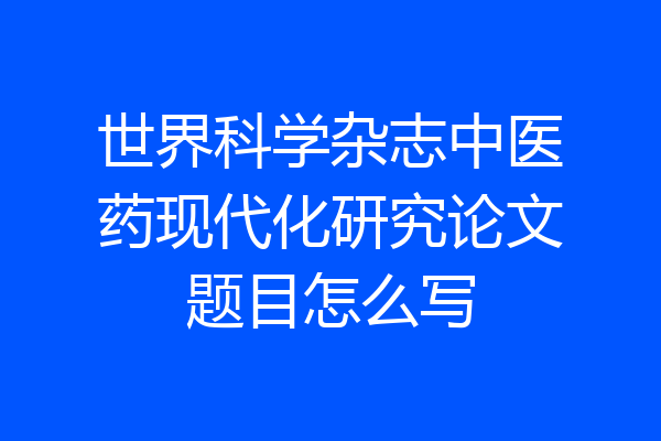 世界科学杂志中医药现代化研究论文题目怎么写