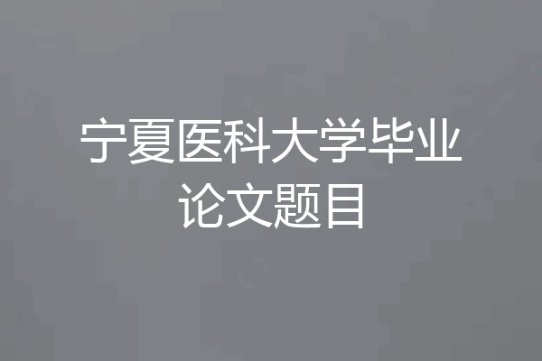 宁夏医科大学毕业论文题目