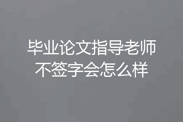 毕业论文指导老师不签字会怎么样