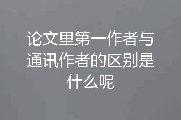论文里第一作者与通讯作者的区别是什么呢