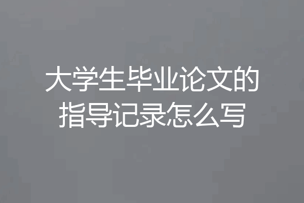 大学生毕业论文的指导记录怎么写