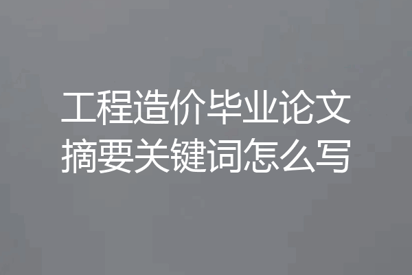 工程造价毕业论文摘要关键词怎么写