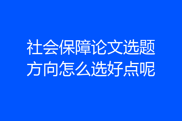 社会保障论文选题方向怎么选好点呢
