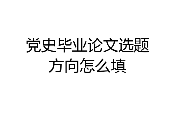 党史毕业论文选题方向怎么填