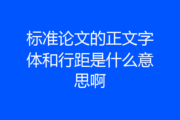 标准论文的正文字体和行距是什么意思啊
