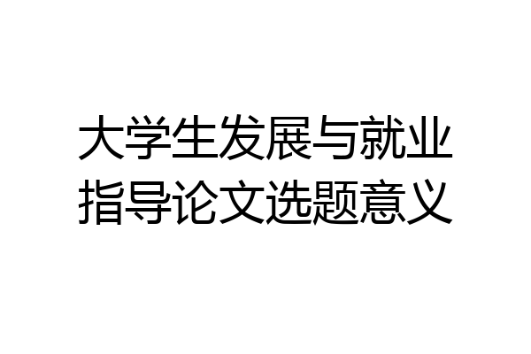 大学生发展与就业指导论文选题意义