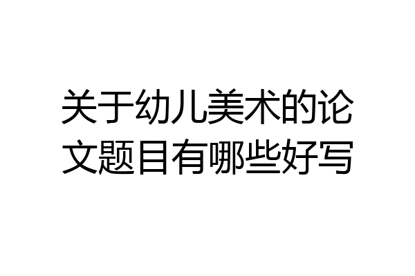 关于幼儿美术的论文题目有哪些好写
