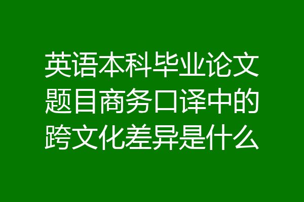 英语本科毕业论文题目商务口译中的跨文化差异是什么