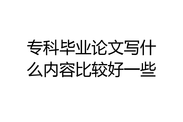 专科毕业论文写什么内容比较好一些