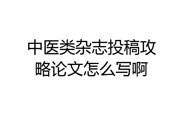 中医类杂志投稿攻略论文怎么写啊