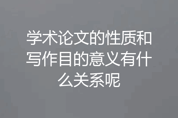 学术论文的性质和写作目的意义有什么关系呢