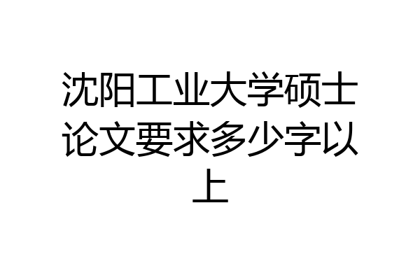 沈阳工业大学硕士论文要求多少字以上
