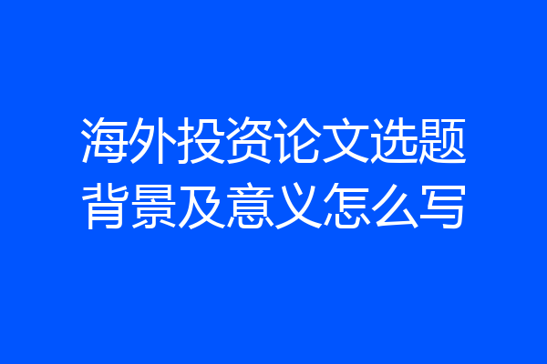 海外投资论文选题背景及意义怎么写