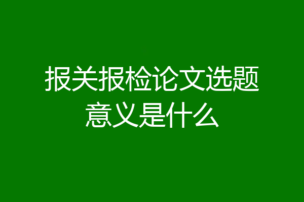 报关报检论文选题意义是什么