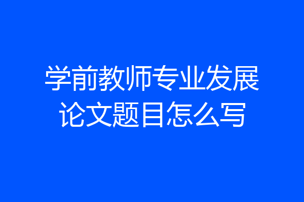 学前教师专业发展论文题目怎么写