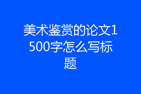 美术鉴赏的论文1500字怎么写标题